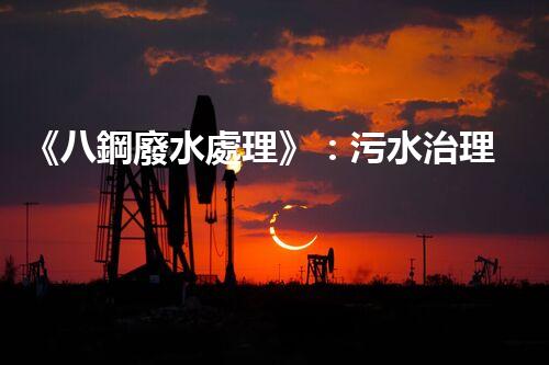《八鋼廢水處理》：污水治理達(dá)標(biāo)，建設(shè)美麗家園
